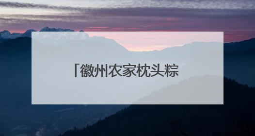 徽州农家枕头粽 小巧玲珑乡味浓