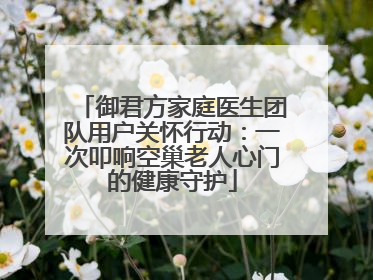 御君方家庭医生团队用户关怀行动：一次叩响空巢老人心门的健康守护