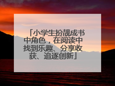 小学生扮靓成书中角色，在阅读中找到乐趣、分享收获、追逐创新