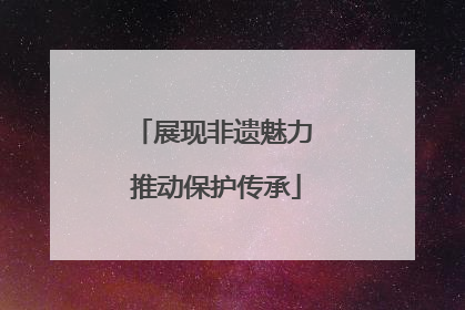 展现非遗魅力 推动保护传承