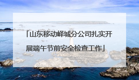 山东移动峄城分公司扎实开展端午节前安全检查工作