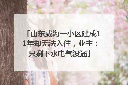 山东威海一小区建成11年却无法入住，业主：只剩下水电气没通