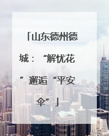山东德州德城：“解忧花”邂逅“平安伞”