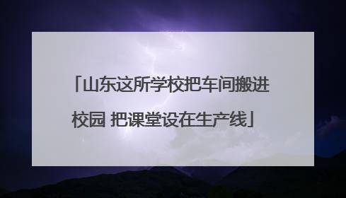 山东这所学校把车间搬进校园 把课堂设在生产线