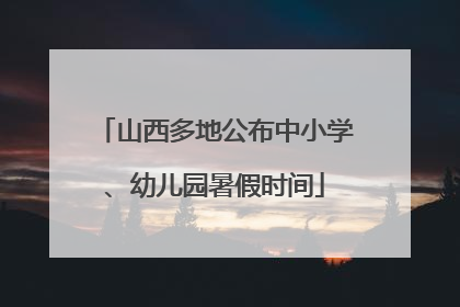 山西多地公布中小学、幼儿园暑假时间