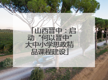 山西晋中：启动“何以晋中”大中小学思政精品课程建设