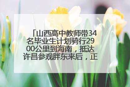 山西高中教师带34名毕业生计划骑行2900公里到海南，抵达许昌参观胖东来后，正式开启骑行之旅