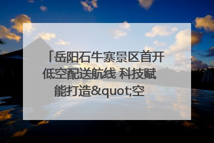 岳阳石牛寨景区首开低空配送航线 科技赋能打造"空中便利店"