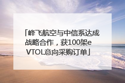 峰飞航空与中信系达成战略合作，获100架eVTOL意向采购订单