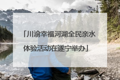 川渝幸福河湖全民亲水体验活动在遂宁举办