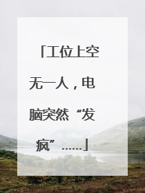 工位上空无一人，电脑突然“发疯”……