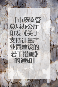 市场监管总局办公厅印发《关于支持计量产业园建设的若干措施》的通知