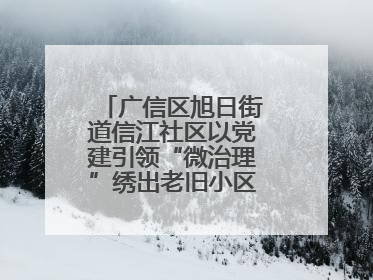 广信区旭日街道信江社区以党建引领“微治理”绣出老旧小区“幸福景”