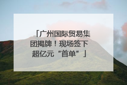 广州国际贸易集团揭牌！现场签下超亿元“首单”