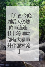 广西今晚到后天仍然降雨连连 桂北等地局部有大暴雨并伴强对流