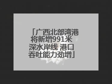 广西北部湾港将新增991米深水岸线 港口吞吐能力劲增
