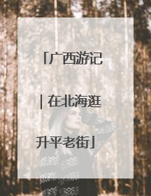 广西游记｜在北海逛升平老街