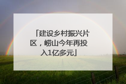 建设乡村振兴片区，崂山今年再投入1亿多元
