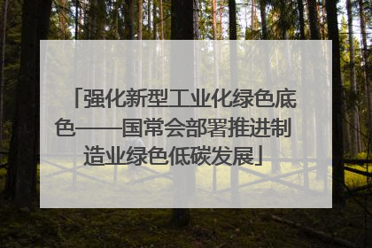 强化新型工业化绿色底色——国常会部署推进制造业绿色低碳发展