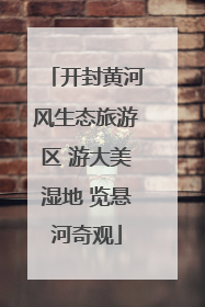 开封黄河风生态旅游区 游大美湿地 览悬河奇观