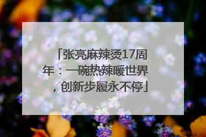 张亮麻辣烫17周年：一碗热辣暖世界，创新步履永不停
