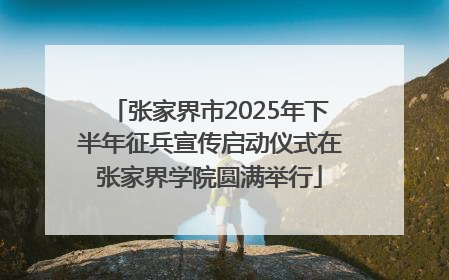 张家界市2025年下半年征兵宣传启动仪式在张家界学院圆满举行