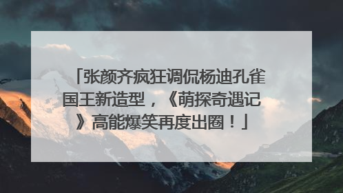 张颜齐疯狂调侃杨迪孔雀国王新造型，《萌探奇遇记》高能爆笑再度出圈！