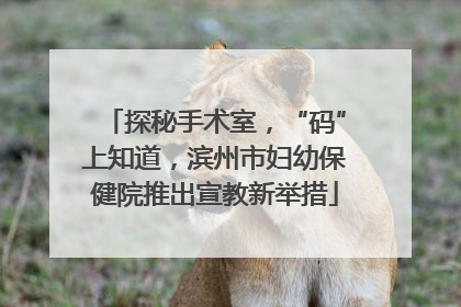 探秘手术室，“码”上知道，滨州市妇幼保健院推出宣教新举措