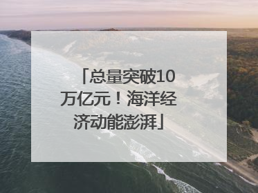 总量突破10万亿元！海洋经济动能澎湃