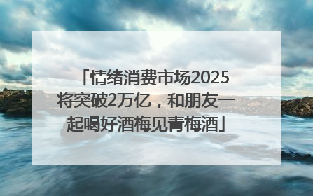 情绪消费市场2025将突破2万亿，和朋友一起喝好酒梅见青梅酒