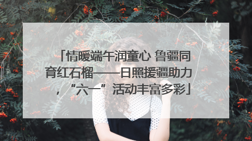 情暖端午润童心 鲁疆同育红石榴——日照援疆助力，“六一”活动丰富多彩