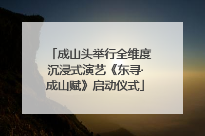 成山头举行全维度沉浸式演艺《东寻·成山赋》启动仪式