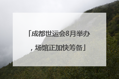 成都世运会8月举办，场馆正加快筹备