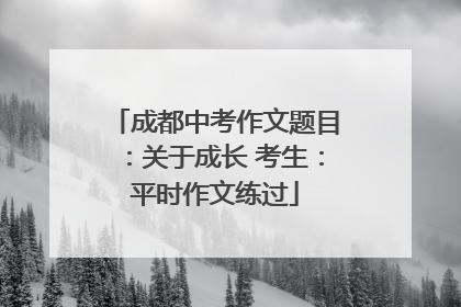 成都中考作文题目：关于成长 考生：平时作文练过