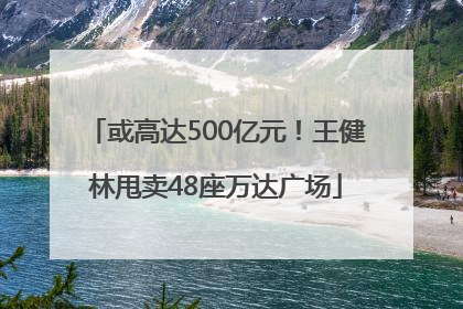 或高达500亿元！王健林甩卖48座万达广场