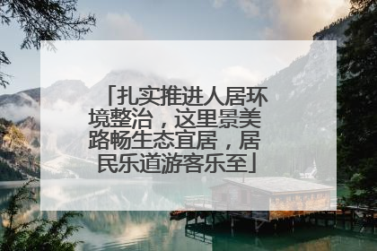 扎实推进人居环境整治，这里景美路畅生态宜居，居民乐道游客乐至