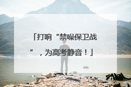 打响“禁噪保卫战”，为高考静音！