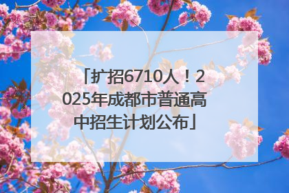 扩招6710人！2025年成都市普通高中招生计划公布
