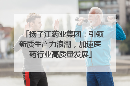扬子江药业集团：引领新质生产力浪潮，加速医药行业高质量发展