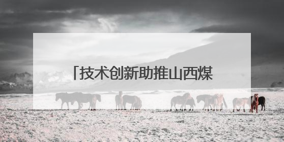 技术创新助推山西煤层气产量屡创新高