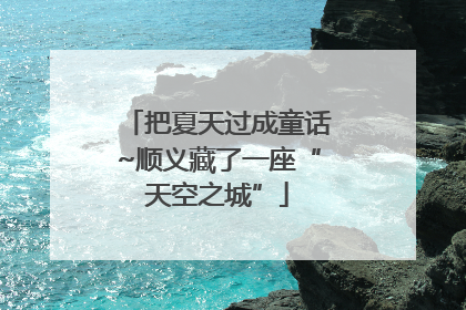 把夏天过成童话~顺义藏了一座“天空之城”
