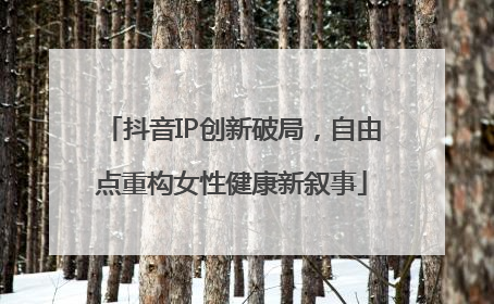 抖音IP创新破局，自由点重构女性健康新叙事