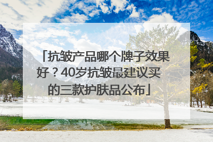 抗皱产品哪个牌子效果好？40岁抗皱最建议买的三款护肤品公布