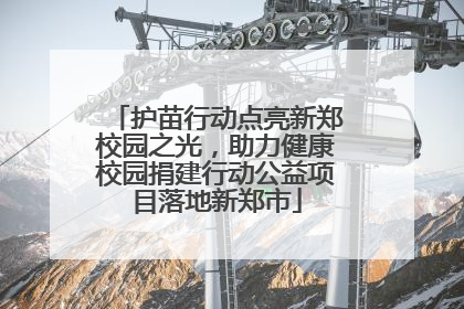 护苗行动点亮新郑校园之光，助力健康校园捐建行动公益项目落地新郑市