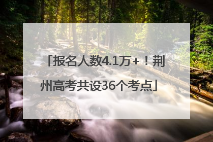 报名人数4.1万+！荆州高考共设36个考点