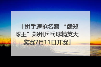 拼手速抢名额 “健郑球王”郑州乒乓球精英大奖赛7月11日开赛