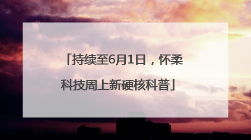持续至6月1日，怀柔科技周上新硬核科普