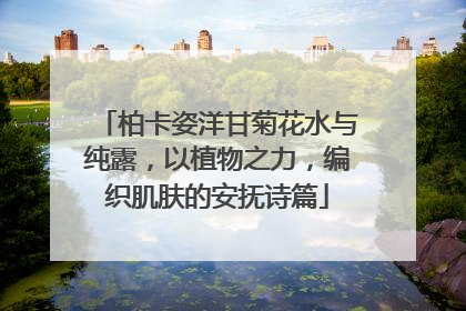 柏卡姿洋甘菊花水与纯露，以植物之力，编织肌肤的安抚诗篇