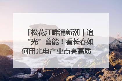 松花江畔涌新潮｜追“光”蓄能！看长春如何用光电产业点亮高质量发展新赛道