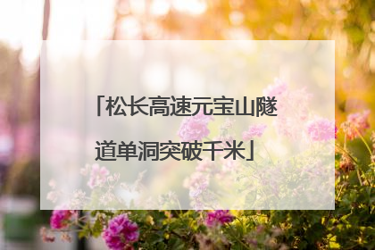 松长高速元宝山隧道单洞突破千米